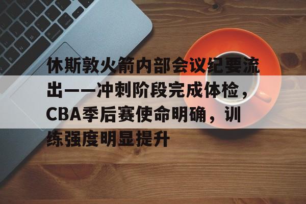 九游体育-休斯敦火箭内部会议纪要流出——冲刺阶段完成体检，CBA季后赛使命明确，训练强度明显提升的简单介绍