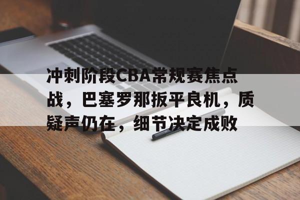 关于冲刺阶段CBA常规赛焦点战，巴塞罗那扳平良机，质疑声仍在，细节决定成败的信息
