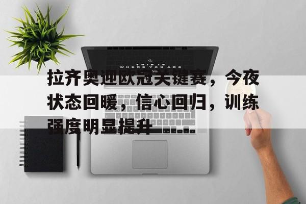 关于拉齐奥迎欧冠关键赛，今夜状态回暖，信心回归，训练强度明显提升的信息