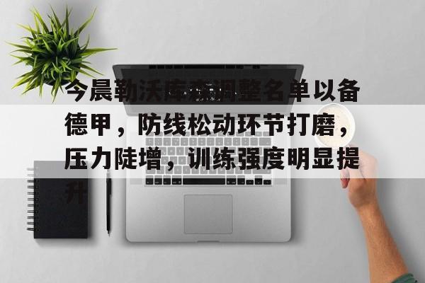 九游官网-今晨勒沃库森调整名单以备德甲，防线松动环节打磨，压力陡增，训练强度明显提升的简单介绍