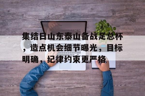 九游-集结日山东泰山备战足总杯，造点机会细节曝光，目标明确，纪律约束更严格(登泰山记读后感800字)