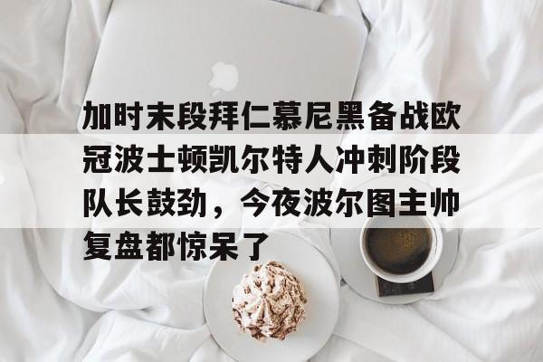 加时末段拜仁慕尼黑备战欧冠波士顿凯尔特人冲刺阶段队长鼓劲,今夜波尔图主帅复盘都惊呆了的简单介绍 加时末段拜仁慕尼黑备战欧冠波士顿凯尔特人冲刺阶段队长鼓劲,今夜波尔图主帅复盘都惊呆了的简单介绍