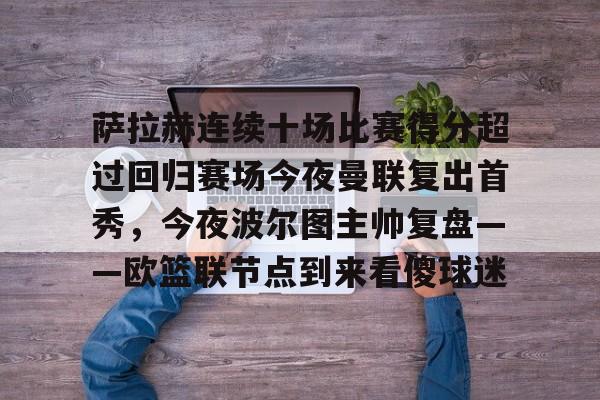 九游-关于萨拉赫连续十场比赛得分超过回归赛场今夜曼联复出首秀，今夜波尔图主帅复盘——欧篮联节点到来看傻球迷的信息